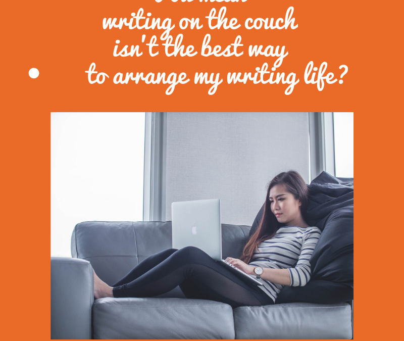 YOU MEAN WRITING ON THE COUCH ISN’T THE BEST WAY TO ARRANGE MY WRITING LIFE?…