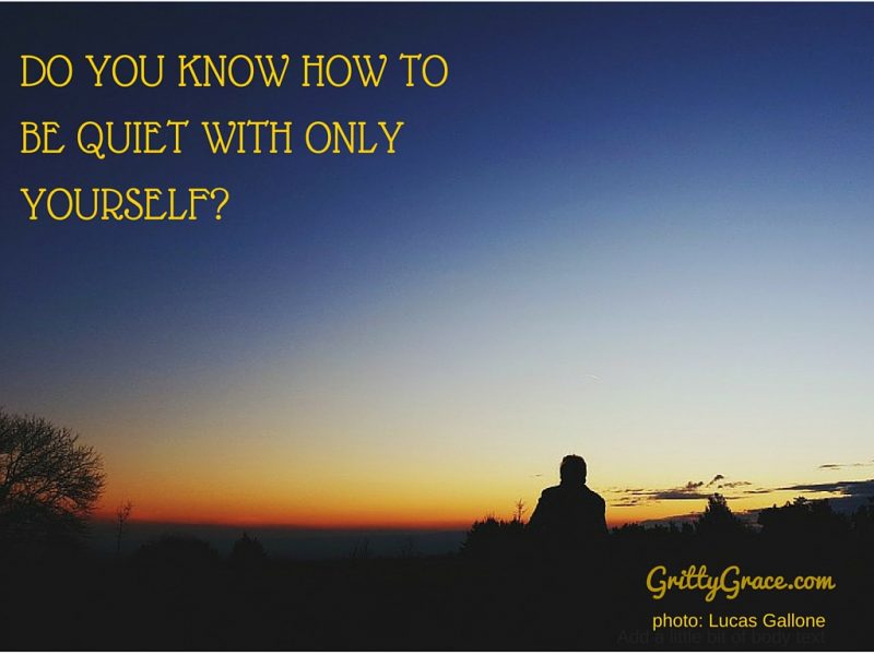 DO YOU KNOW HOW TO BE QUIET WITH ONLY YOURSELF?…
