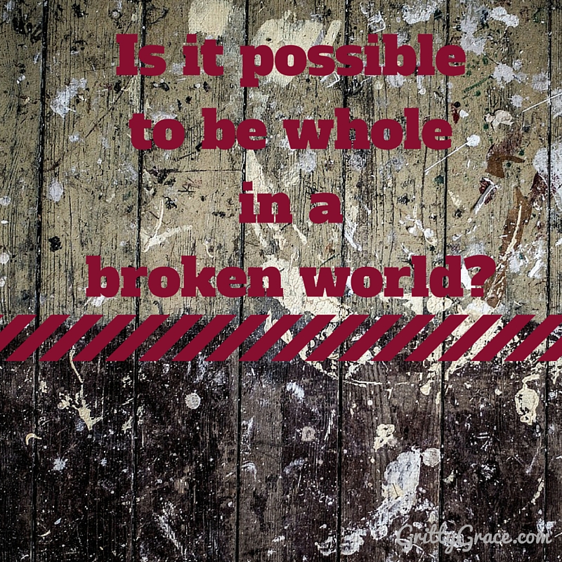 IS IT POSSIBLE TO BE WHOLE IN A BROKEN WORLD?…
