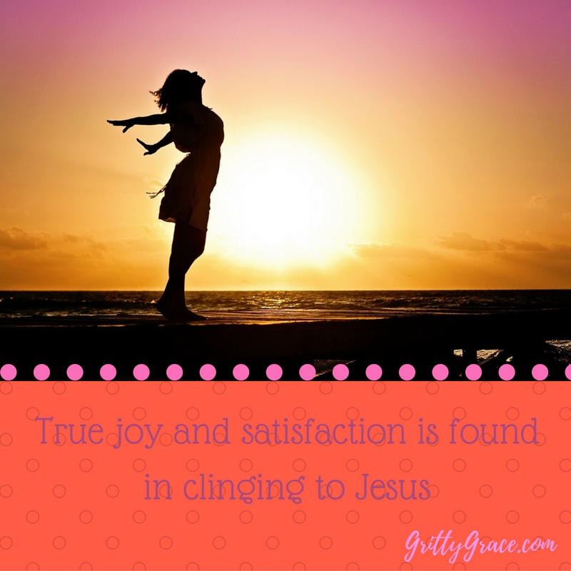 TRUE JOY & SATISFACTION IS FOUND IN CLINGING TO JESUS…