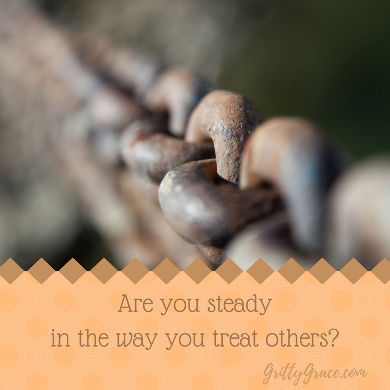 ARE YOU STEADY IN THE WAY YOU TREAT OTHERS?…