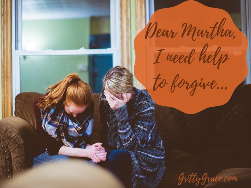 DEAR MARTHA, I NEED HELP TO FORGIVE…