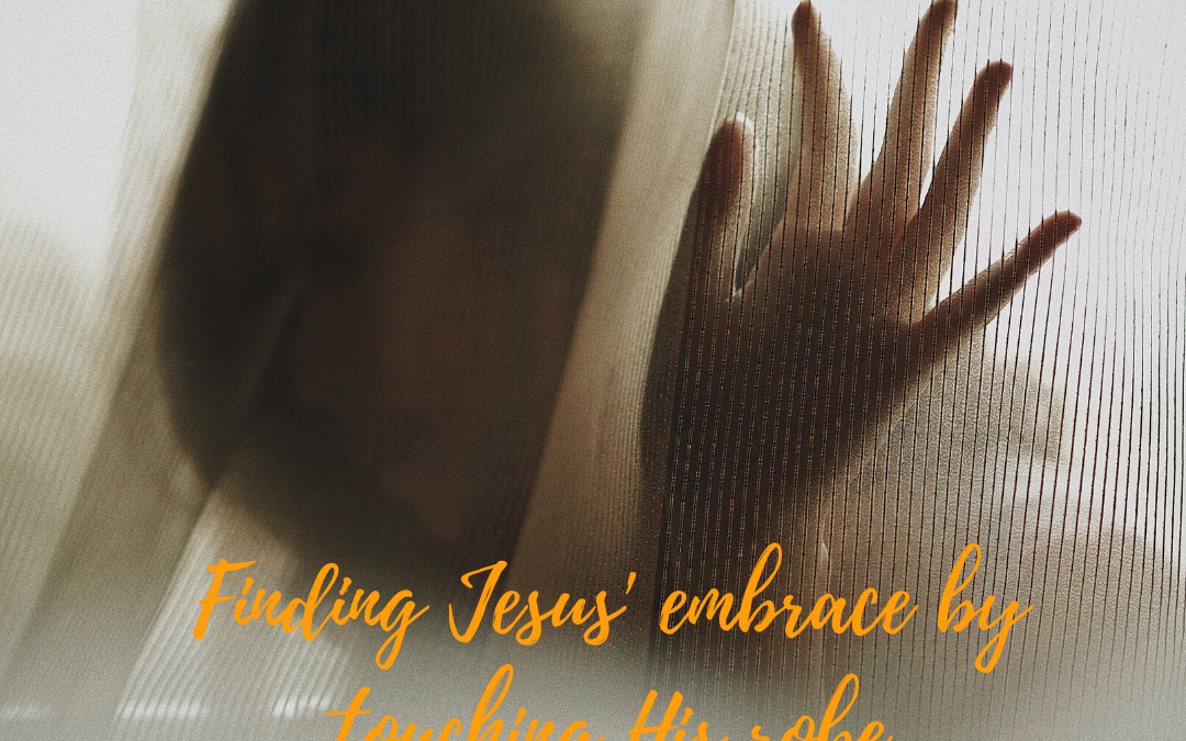 FINDING JESUS’ EMBRACE BY TOUCHING HIS ROBE…