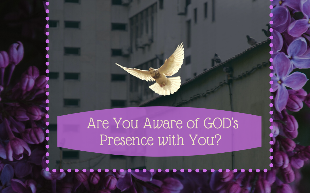ARE YOU AWARE OF GOD’S PRESENCE WITH YOU?…