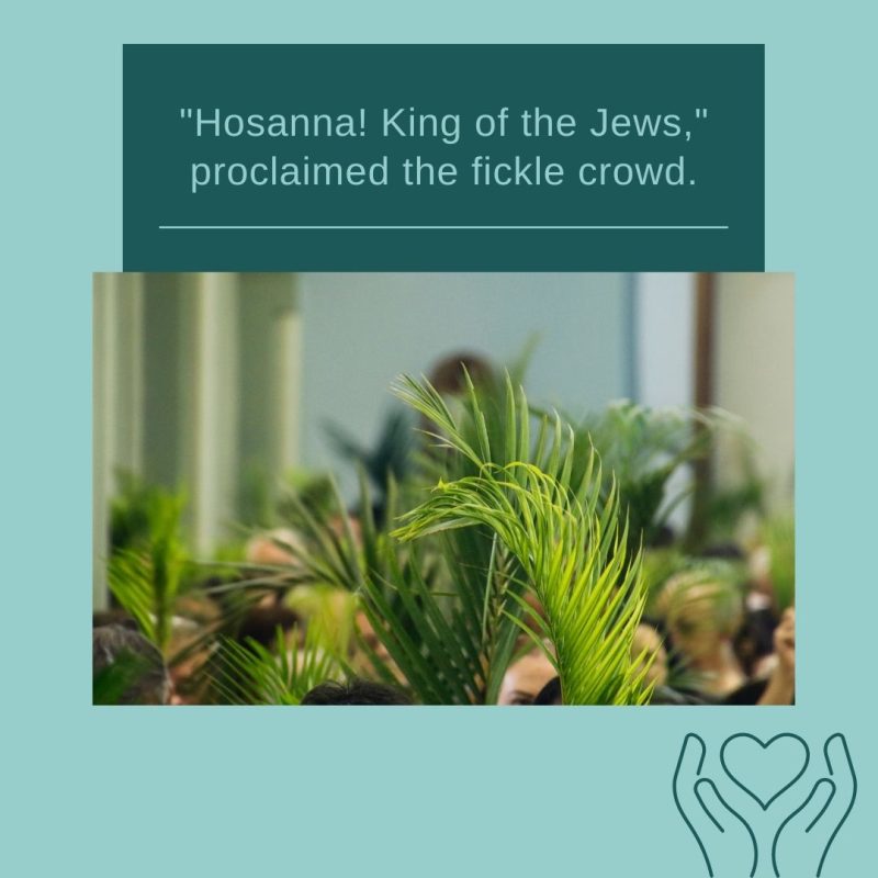 "Hosanna," was sung by the fickle crowd to Jesus but days later, they yelled, "Crucify!" It's easy to get caught up with the fickle crowd isn't it?